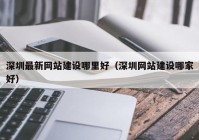 深圳最新網(wǎng)站建設哪里好（深圳網(wǎng)站建設哪家好）
