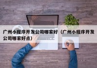 廣州小程序開(kāi)發(fā)公司哪家好（廣州小程序開(kāi)發(fā)公司哪家好點(diǎn)）