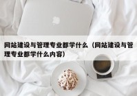 網(wǎng)站建設(shè)與管理專業(yè)都學什么（網(wǎng)站建設(shè)與管理專業(yè)都學什么內(nèi)容）