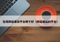 在線網(wǎng)站建設(shè)平臺哪個(gè)好（網(wǎng)站建站的平臺）