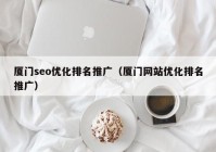 廈門seo優(yōu)化排名推廣（廈門網站優(yōu)化排名推廣）