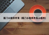 廈門(mén)小程序開(kāi)發(fā)（廈門(mén)小程序開(kāi)發(fā)小程序）