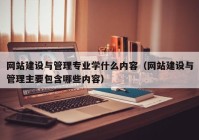 網(wǎng)站建設(shè)與管理專(zhuān)業(yè)學(xué)什么內(nèi)容（網(wǎng)站建設(shè)與管理主要包含哪些內(nèi)容）