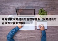 中專學校網(wǎng)站建設與管理學什么（網(wǎng)站建設與管理專業(yè)就業(yè)方向）