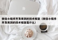 微信小程序開發(fā)用到的技術框架（微信小程序開發(fā)用到的技術框架是什么）