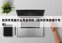 軟件開(kāi)發(fā)是什么專(zhuān)業(yè)學(xué)的（軟件開(kāi)發(fā)是哪個(gè)專(zhuān)業(yè)）