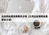企業(yè)網(wǎng)站建設(shè)需要多少錢(qián)（公司企業(yè)建網(wǎng)站需要多少錢(qián)）