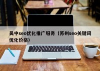 吳中seo優(yōu)化推廣服務（蘇州seo關(guān)鍵詞優(yōu)化價格）