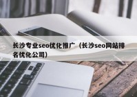 長(zhǎng)沙專(zhuān)業(yè)seo優(yōu)化推廣（長(zhǎng)沙seo網(wǎng)站排名優(yōu)化公司）