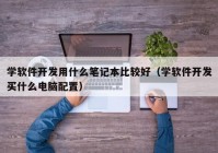 學(xué)軟件開(kāi)發(fā)用什么筆記本比較好（學(xué)軟件開(kāi)發(fā)買什么電腦配置）