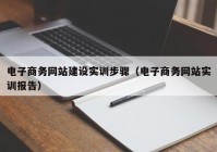 電子商務網站建設實訓步驟（電子商務網站實訓報告）