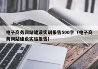 電子商務(wù)網(wǎng)站建設(shè)實訓報告500字（電子商務(wù)網(wǎng)站建設(shè)實驗報告）