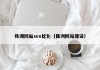 株洲網站seo優(yōu)化（株洲網站建設）