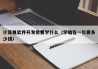 計算機(jī)軟件開發(fā)需要學(xué)什么（學(xué)編程一年要多少錢）