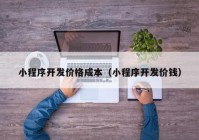 小程序開(kāi)發(fā)價(jià)格成本（小程序開(kāi)發(fā)價(jià)錢(qián)）