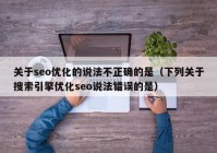關(guān)于seo優(yōu)化的說(shuō)法不正確的是（下列關(guān)于搜索引擎優(yōu)化seo說(shuō)法錯(cuò)誤的是）