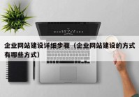 企業(yè)網(wǎng)站建設(shè)詳細步驟（企業(yè)網(wǎng)站建設(shè)的方式有哪些方式）