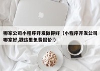 哪家公司小程序開發(fā)做得好（小程序開發(fā)公司哪家好,戳這里免費(fèi)報價!）