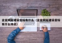 企業(yè)網(wǎng)站建設目標有什么（企業(yè)網(wǎng)站建設目標有什么特點）