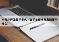 小程序開(kāi)發(fā)要學(xué)多久（自學(xué)小程序開(kāi)發(fā)需要學(xué)多久）