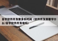 自學(xué)軟件開發(fā)要多長時間（軟件開發(fā)需要學(xué)什么!自學(xué)軟件開發(fā)難嗎）