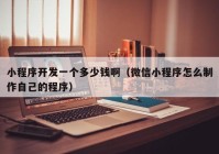 小程序開發(fā)一個多少錢啊（微信小程序怎么制作自己的程序）