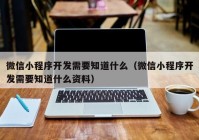微信小程序開(kāi)發(fā)需要知道什么（微信小程序開(kāi)發(fā)需要知道什么資料）