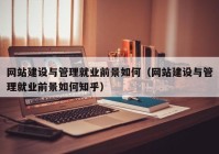 網(wǎng)站建設與管理就業(yè)前景如何（網(wǎng)站建設與管理就業(yè)前景如何知乎）