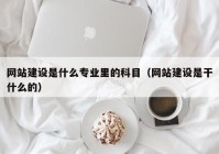 網(wǎng)站建設(shè)是什么專(zhuān)業(yè)里的科目（網(wǎng)站建設(shè)是干什么的）