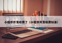 小程序開發(fā)收費了（小程序開發(fā)收費標準）