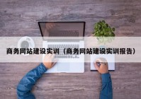 商務(wù)網(wǎng)站建設(shè)實訓（商務(wù)網(wǎng)站建設(shè)實訓報告）