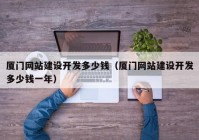 廈門網(wǎng)站建設(shè)開(kāi)發(fā)多少錢（廈門網(wǎng)站建設(shè)開(kāi)發(fā)多少錢一年）