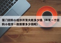 廈門團(tuán)購小程序開發(fā)大概多少錢（開發(fā)一個團(tuán)購小程序一般需要多少錢呢）